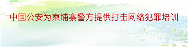 中国公安为柬埔寨警方提供打击网络犯罪培训