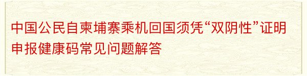 中国公民自柬埔寨乘机回国须凭“双阴性”证明申报健康码常见问题解答