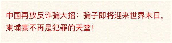 中国再放反诈骗大招：骗子即将迎来世界末日，柬埔寨不再是犯罪的天堂！