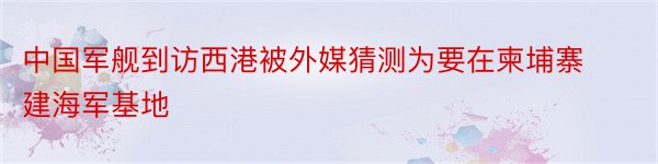 中国军舰到访西港被外媒猜测为要在柬埔寨建海军基地