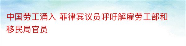 中国劳工涌入 菲律宾议员呼吁解雇劳工部和移民局官员