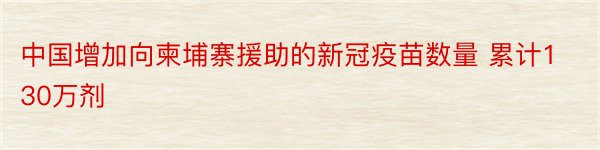 中国增加向柬埔寨援助的新冠疫苗数量 累计130万剂