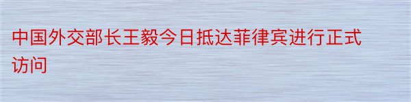 中国外交部长王毅今日抵达菲律宾进行正式访问