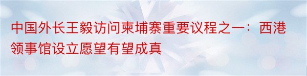 中国外长王毅访问柬埔寨重要议程之一：西港领事馆设立愿望有望成真