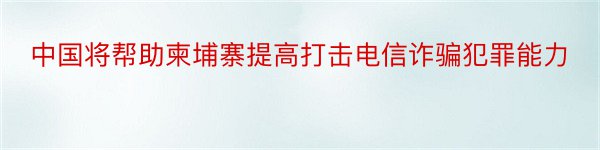 中国将帮助柬埔寨提高打击电信诈骗犯罪能力