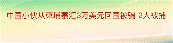 中国小伙从柬埔寨汇3万美元回国被骗 2人被捕