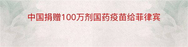 中国捐赠100万剂国药疫苗给菲律宾