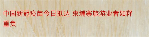 中国新冠疫苗今日抵达 柬埔寨旅游业者如释重负