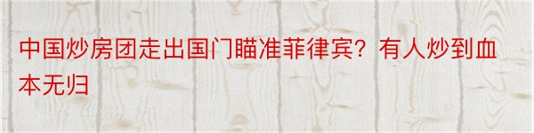 中国炒房团走出国门瞄准菲律宾？有人炒到血本无归