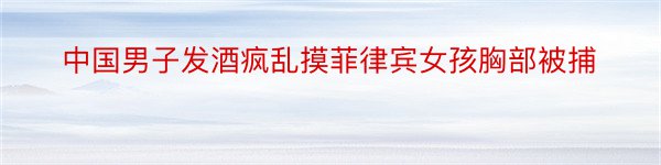 中国男子发酒疯乱摸菲律宾女孩胸部被捕