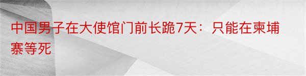 中国男子在大使馆门前长跪7天：只能在柬埔寨等死