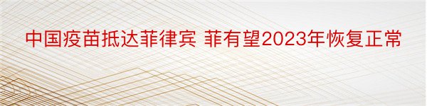 中国疫苗抵达菲律宾 菲有望2023年恢复正常