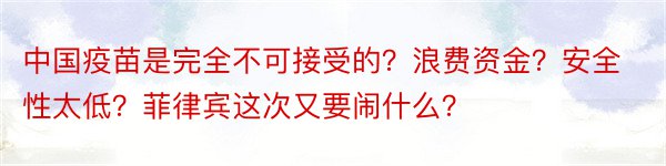 中国疫苗是完全不可接受的？浪费资金？安全性太低？菲律宾这次又要闹什么？