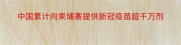 中国累计向柬埔寨提供新冠疫苗超千万剂