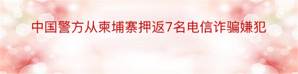 中国警方从柬埔寨押返7名电信诈骗嫌犯