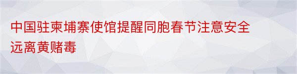 中国驻柬埔寨使馆提醒同胞春节注意安全 远离黄赌毒