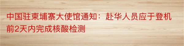 中国驻柬埔寨大使馆通知：赴华人员应于登机前2天内完成核酸检测