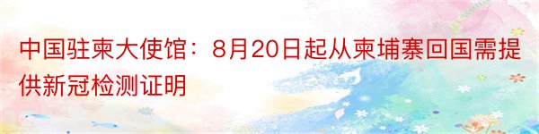 中国驻柬大使馆：8月20日起从柬埔寨回国需提供新冠检测证明