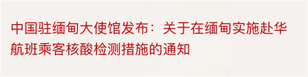 中国驻缅甸大使馆发布：关于在缅甸实施赴华航班乘客核酸检测措施的通知