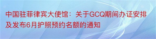 中国驻菲律宾大使馆：关于GCQ期间办证安排及发布6月护照预约名额的通知