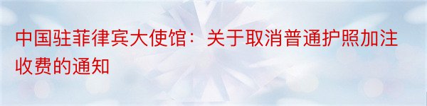 中国驻菲律宾大使馆：关于取消普通护照加注收费的通知