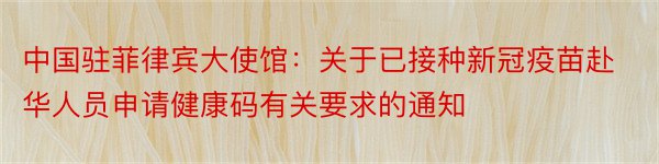 中国驻菲律宾大使馆：关于已接种新冠疫苗赴华人员申请健康码有关要求的通知