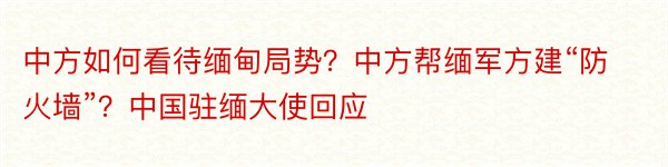 中方如何看待缅甸局势？中方帮缅军方建“防火墙”？中国驻缅大使回应