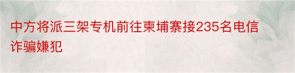 中方将派三架专机前往柬埔寨接235名电信诈骗嫌犯