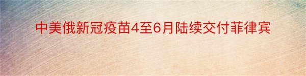 中美俄新冠疫苗4至6月陆续交付菲律宾