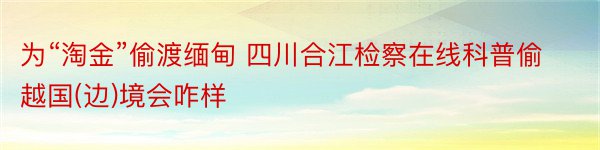 为“淘金”偷渡缅甸 四川合江检察在线科普偷越国(边)境会咋样