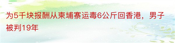 为5千块报酬从柬埔寨运毒6公斤回香港，男子被判19年