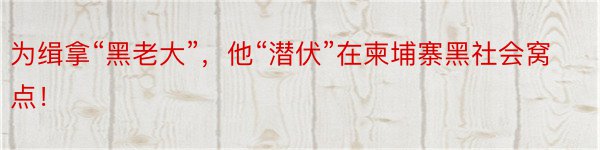 为缉拿“黑老大”，他“潜伏”在柬埔寨黑社会窝点！