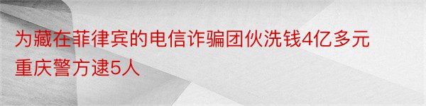 为藏在菲律宾的电信诈骗团伙洗钱4亿多元 重庆警方逮5人