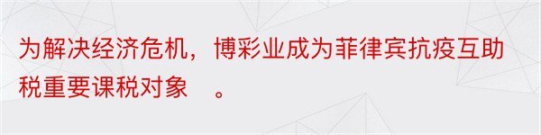 为解决经济危机，博彩业成为菲律宾抗疫互助税重要课税对象​。