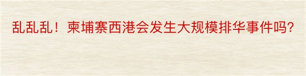 乱乱乱！柬埔寨西港会发生大规模排华事件吗？