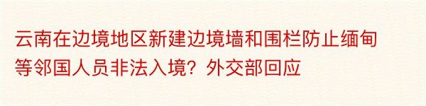 云南在边境地区新建边境墙和围栏防止缅甸等邻国人员非法入境？外交部回应