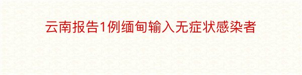 云南报告1例缅甸输入无症状感染者