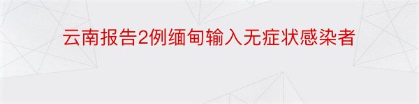 云南报告2例缅甸输入无症状感染者