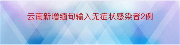 云南新增缅甸输入无症状感染者2例