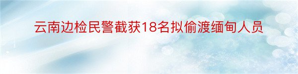 云南边检民警截获18名拟偷渡缅甸人员