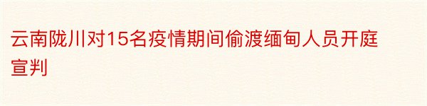 云南陇川对15名疫情期间偷渡缅甸人员开庭宣判