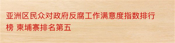 亚洲区民众对政府反腐工作满意度指数排行榜 柬埔寨排名第五