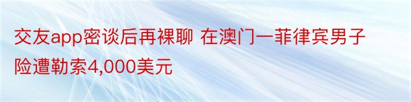 交友app密谈后再裸聊 在澳门一菲律宾男子险遭勒索4,000美元