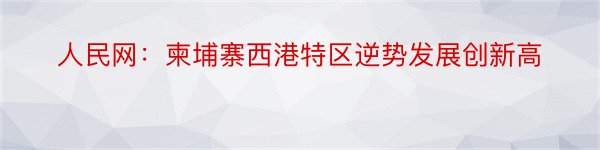 人民网：柬埔寨西港特区逆势发展创新高