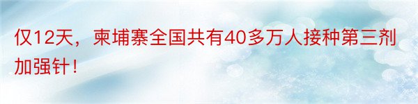 仅12天，柬埔寨全国共有40多万人接种第三剂加强针！