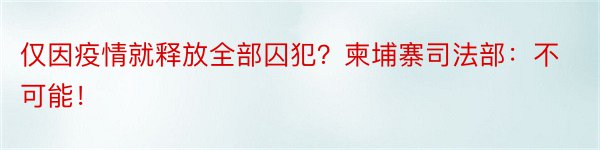 仅因疫情就释放全部囚犯？柬埔寨司法部：不可能！