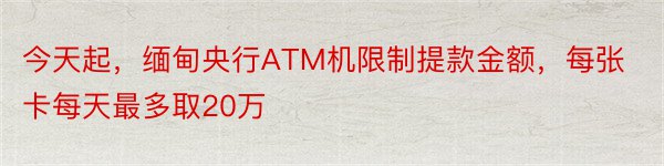 今天起，缅甸央行ATM机限制提款金额，每张卡每天最多取20万