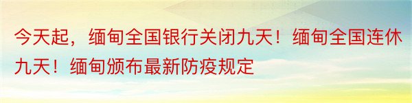 今天起，缅甸全国银行关闭九天！缅甸全国连休九天！缅甸颁布最新防疫规定