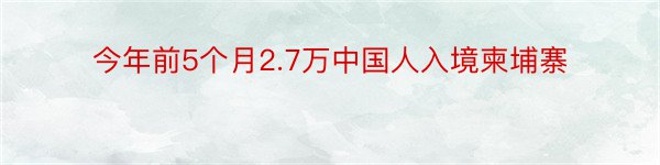 今年前5个月2.7万中国人入境柬埔寨