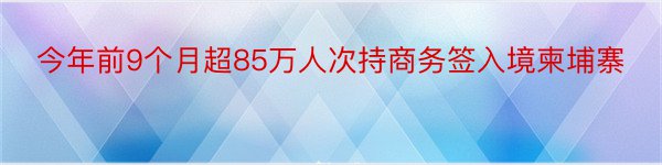 今年前9个月超85万人次持商务签入境柬埔寨